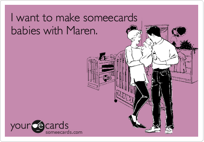 I want to make someecards
babies with Maren.