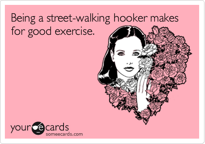 Being a street-walking hooker makes for good exercise.