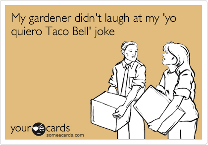 My gardener didn't laugh at my 'yo quiero Taco Bell' joke