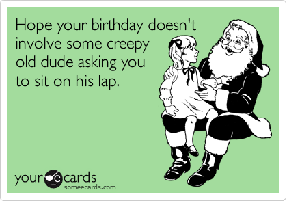 Hope your birthday doesn't
involve some creepy
old dude asking you
to sit on his lap.