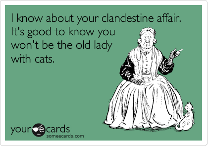 I know about your clandestine affair. It's good to know you
won't be the old lady
with cats. 