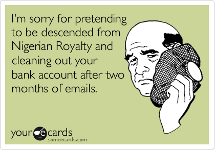 I'm sorry for pretendingto be descended fromNigerian Royalty andcleaning out yourbank account after twomonths of emails.