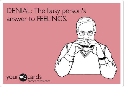 DENIAL: The busy person's 
answer to FEELINGS.