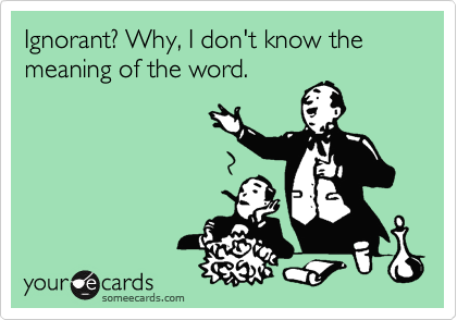 Ignorant? Why, I don't know the meaning of the word.