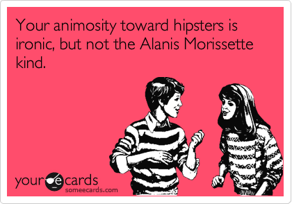 Your animosity toward hipsters is ironic, but not the Alanis Morissette kind.