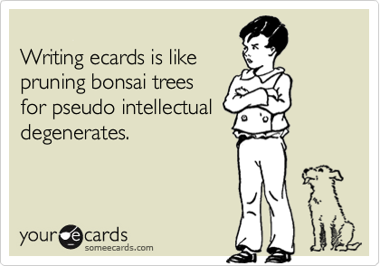 
Writing ecards is like
pruning bonsai trees 
for pseudo intellectual 
degenerates.