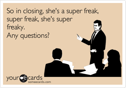 So in closing, she's a super freak, super freak, she's super
freaky.
Any questions?