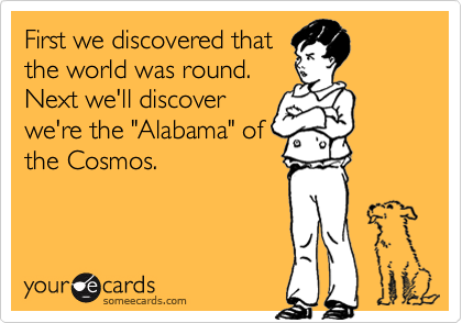 First we discovered thatthe world was round. Next we'll discoverwe're the "Alabama" ofthe Cosmos.