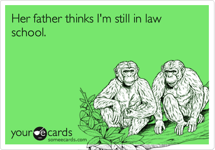 Her father thinks I'm still in law school.
