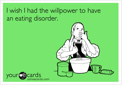 I wish I had the willpower to have an eating disorder.