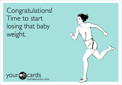 Congratulations! 
Time to start 
losing that baby
weight.