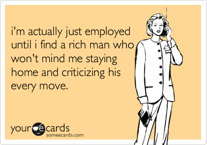 
i'm actually just employed
until i find a rich man who  
won't mind me staying 
home and criticizing his
every move.