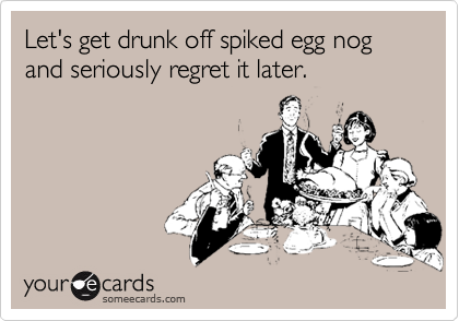 Let's get drunk off spiked egg nog and seriously regret it later.