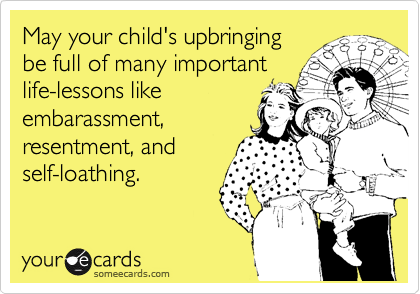 May your child's upbringing
be full of many important
life-lessons like
embarassment,
resentment, and
self-loathing.