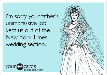
I'm sorry your father's
unimpressive job
kept us out of the
New York Times
wedding section.