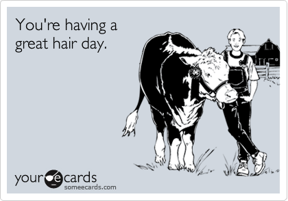 You're having a
great hair day.