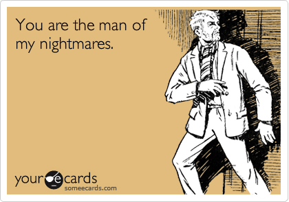 You are the man of
my nightmares.