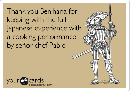 Thank you Benihana for
keeping with the full
Japanese experience with
a cooking performance
by señor chef Pablo