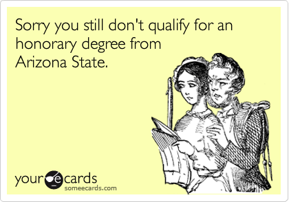 Sorry you still don't qualify for an honorary degree from
Arizona State.