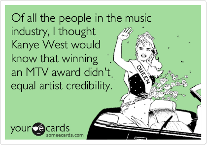 Of all the people in the music industry, I thought
Kanye West would
know that winning
an MTV award didn't
equal artist credibility.