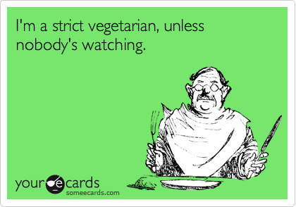 I'm a strict vegetarian, unless nobody's watching.