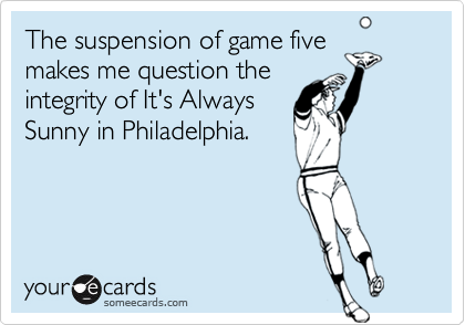 The suspension of game five
makes me question the
integrity of It's Always
Sunny in Philadelphia.