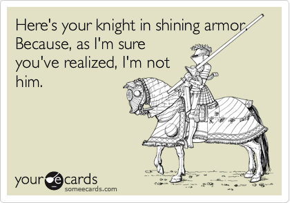 Here's your knight in shining armor. Because, as I'm sure
you've realized, I'm not
him. 
