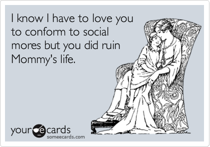 I know I have to love you
to conform to social
mores but you did ruin
Mommy's life.