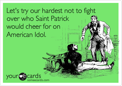 Let's try our hardest not to fight over who Saint Patrick
would cheer for on
American Idol.