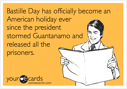 Bastille Day has officially become an American holiday ever
since the president
stormed Guantanamo and
released all the
prisoners.