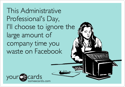 This Administrative
Professional's Day,
I'll choose to ignore the
large amount of
company time you
waste on Facebook