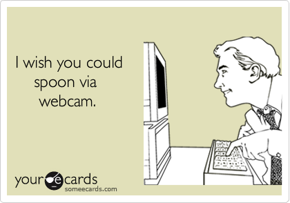 I wish you could    spoon via     webcam.