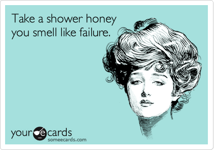 Take a shower honey
you smell like failure.