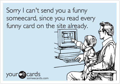 Sorry I can't send you a funny someecard, since you read every
funny card on the site already.