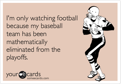 
I'm only watching football
because my baseball 
team has been
mathematically 
eliminated from the 
playoffs.
