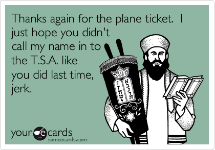 Thanks again for the plane ticket.  I just hope you didn't
call my name in to
the T.S.A. like
you did last time,
jerk.