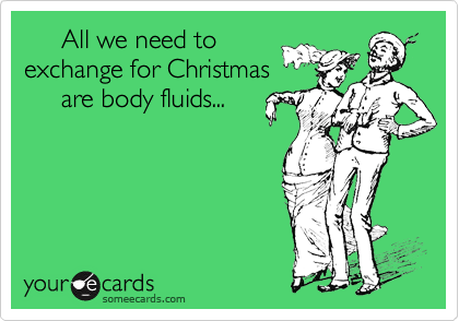      All we need to
exchange for Christmas
     are body fluids...