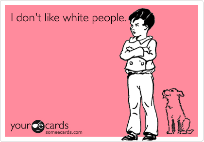 I don't like white people.