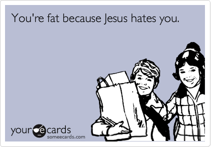 You're fat because Jesus hates you.