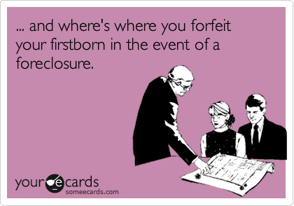 ... and where's where you forfeit
your firstborn in the event of a
foreclosure.