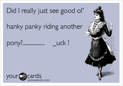 Did I really just see good ol'

hanky panky riding another

pony?...................    _uck !