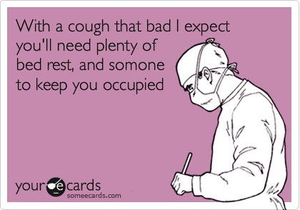 With a cough that bad I expect you'll need plenty of
bed rest, and somone
to keep you occupied