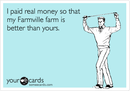 I paid real money so that
my Farmville farm is
better than yours.