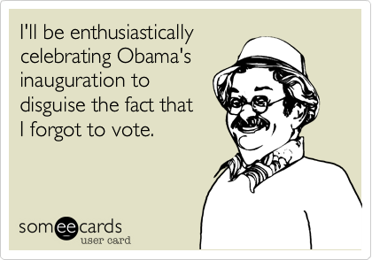 I'll be enthusiastically
celebrating Obama's
inauguration to
disguise the fact that 
I forgot to vote.
