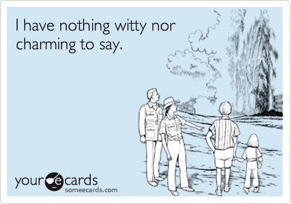 I have nothing witty nor
charming to say.