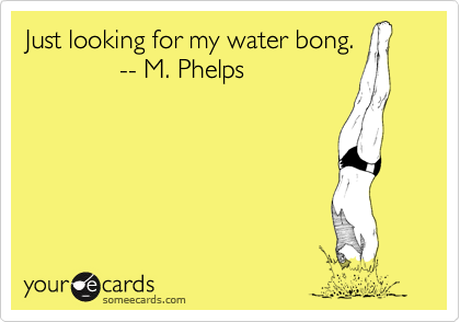 Just looking for my water bong.
             -- M. Phelps