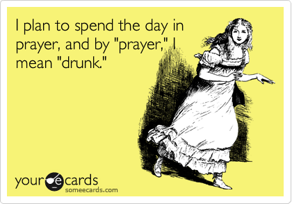 I plan to spend the day in
prayer, and by "prayer," I
mean "drunk."
