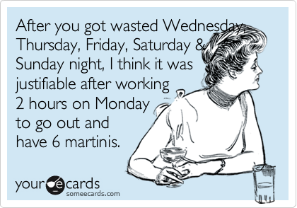 Sunday Funday, Messy Monday, Tipsy Tuesday, Wasted Wednesday, Thirsty  Thursday, Faded Friday, Sloppy Satuday! Wow I Got a Busy Week!