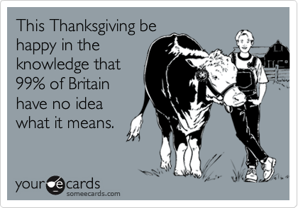 This Thanksgiving behappy in theknowledge that99% of Britainhave no ideawhat it means.
