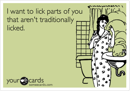 I want to lick parts of you
that aren't traditionally
licked.